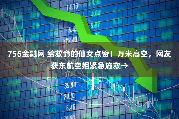756金融网 给救命的仙女点赞!万米高空,网友获东航空姐紧急施救→